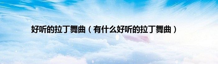 好听的拉丁舞曲（有什么好听的拉丁舞曲）