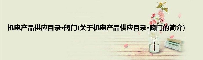 机电产品供应目录·阀门(关于机电产品供应目录·阀门的简介)