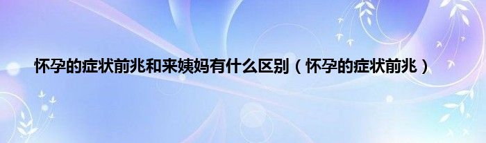 怀孕的症状前兆和来姨妈有什么区别（怀孕的症状前兆）