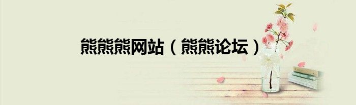 熊熊熊网站（熊熊论坛）