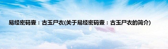 易经密码壹：古玉尸衣(关于易经密码壹：古玉尸衣的简介)