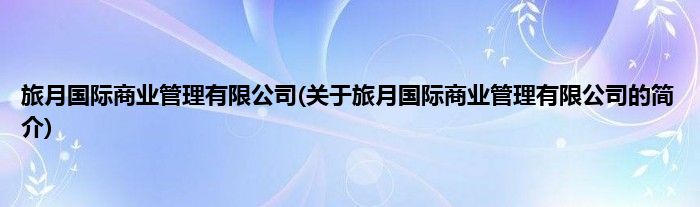 旅月国际商业管理有限公司(关于旅月国际商业管理有限公司的简介)