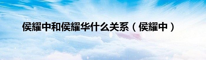 侯耀中和侯耀华什么关系（侯耀中）