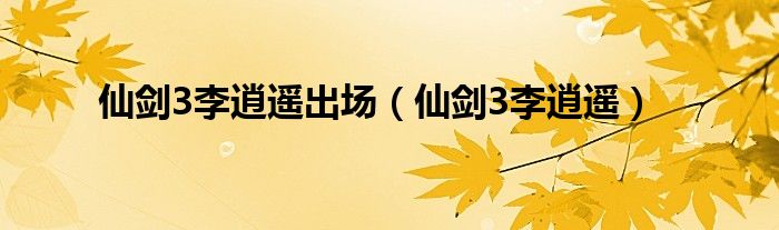 仙剑3李逍遥出场（仙剑3李逍遥）