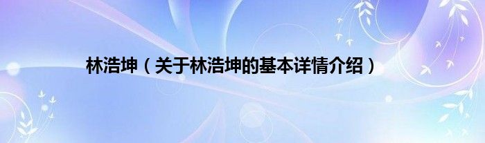 林浩坤（关于林浩坤的基本详情介绍）